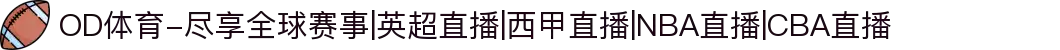 OD体育-尽享全球赛事|英超直播|西甲直播|NBA直播|CBA直播